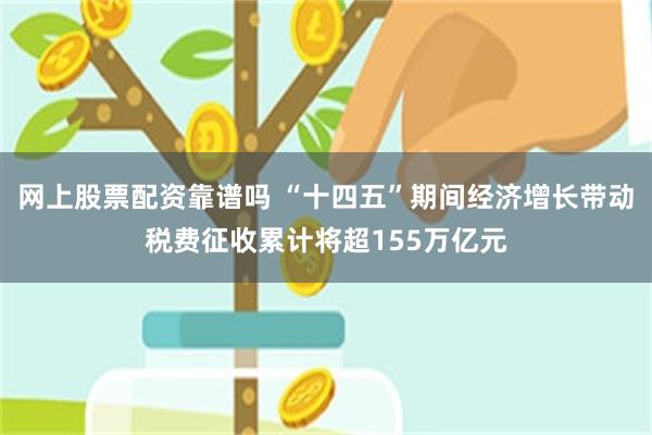 网上股票配资靠谱吗 “十四五”期间经济增长带动税费征收累计将超155万亿元