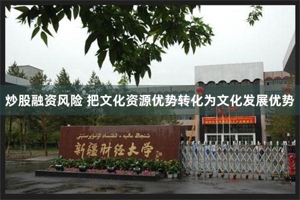 炒股融资风险 把文化资源优势转化为文化发展优势