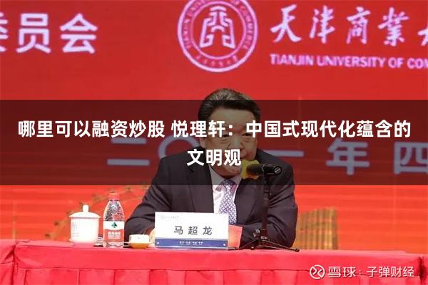 哪里可以融资炒股 悦理轩：中国式现代化蕴含的文明观