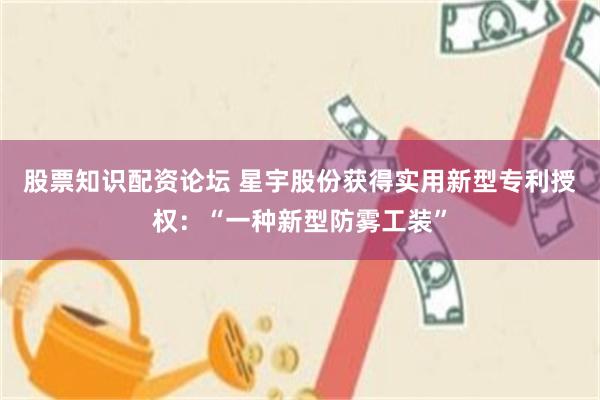 股票知识配资论坛 星宇股份获得实用新型专利授权：“一种新型防雾工装”