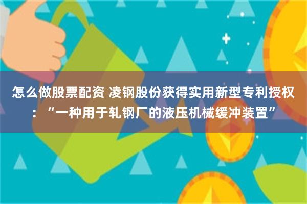 怎么做股票配资 凌钢股份获得实用新型专利授权：“一种用于轧钢厂的液压机械缓冲装置”