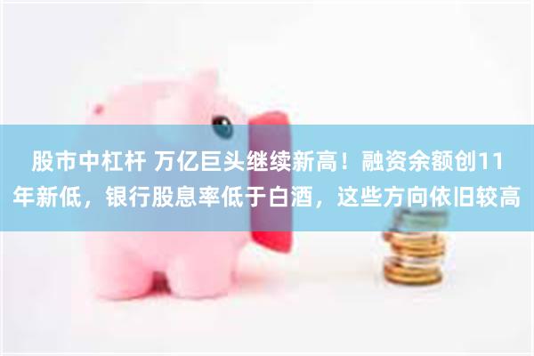 股市中杠杆 万亿巨头继续新高！融资余额创11年新低，银行股息率低于白酒，这些方向依旧较高