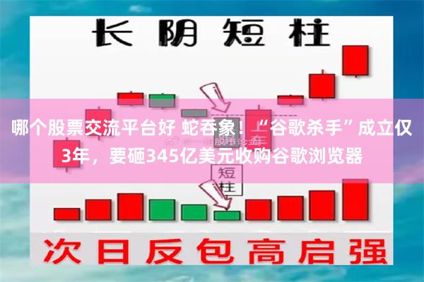 哪个股票交流平台好 蛇吞象！“谷歌杀手”成立仅3年，要砸345亿美元收购谷歌浏览器