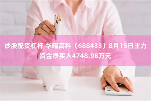 炒股配资杠杆 华曙高科（688433）8月15日主力资金净买入4748.98万元
