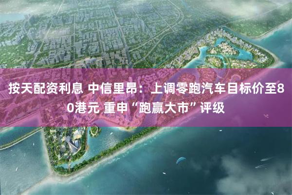 按天配资利息 中信里昂：上调零跑汽车目标价至80港元 重申“跑赢大市”评级