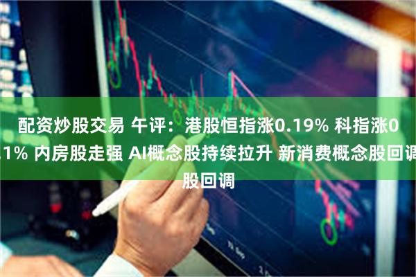 配资炒股交易 午评：港股恒指涨0.19% 科指涨0.1% 内房股走强 AI概念股持续拉升 新消费概念股回调