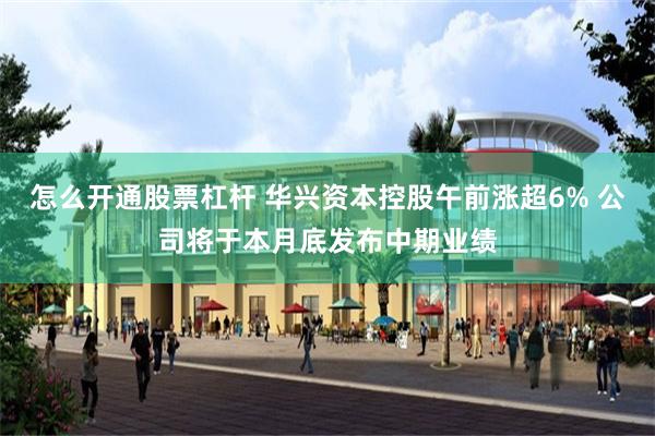 怎么开通股票杠杆 华兴资本控股午前涨超6% 公司将于本月底发布中期业绩