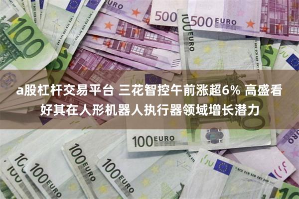 a股杠杆交易平台 三花智控午前涨超6% 高盛看好其在人形机器人执行器领域增长潜力