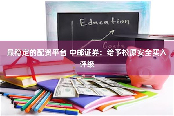最稳定的配资平台 中邮证券：给予松原安全买入评级