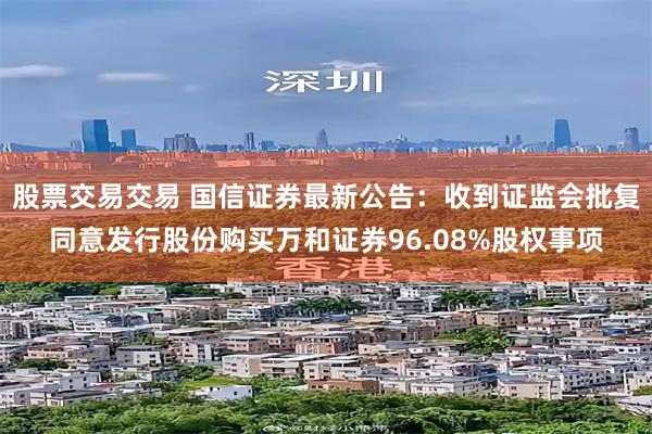 股票交易交易 国信证券最新公告：收到证监会批复同意发行股份购买万和证券96.08%股权事项