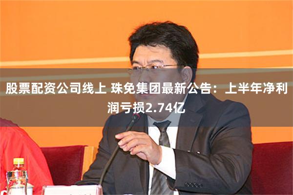 股票配资公司线上 珠免集团最新公告：上半年净利润亏损2.74亿