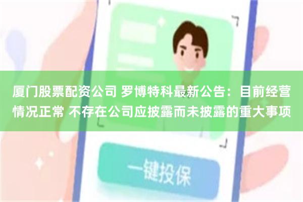 厦门股票配资公司 罗博特科最新公告：目前经营情况正常 不存在公司应披露而未披露的重大事项