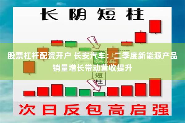 股票杠杆配资开户 长安汽车：二季度新能源产品销量增长带动营收提升