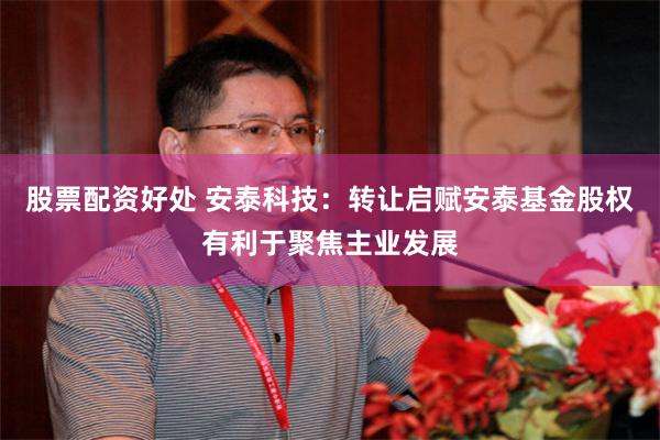 股票配资好处 安泰科技：转让启赋安泰基金股权有利于聚焦主业发展