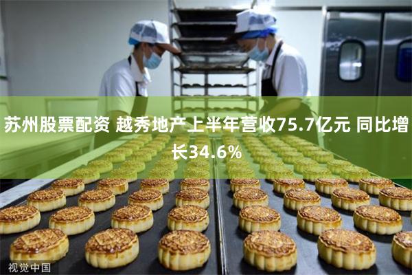 苏州股票配资 越秀地产上半年营收75.7亿元 同比增长34.6%