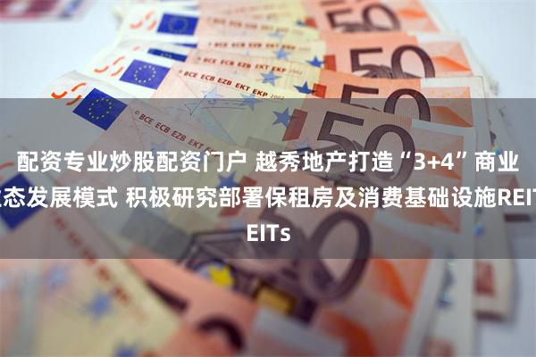 配资专业炒股配资门户 越秀地产打造“3+4”商业业态发展模式 积极研究部署保租房及消费基础设施REITs