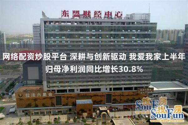 网络配资炒股平台 深耕与创新驱动 我爱我家上半年归母净利润同比增长30.8%
