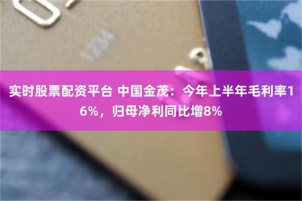 实时股票配资平台 中国金茂：今年上半年毛利率16%，归母净利同比增8%
