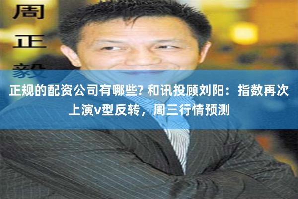 正规的配资公司有哪些? 和讯投顾刘阳：指数再次上演v型反转，周三行情预测