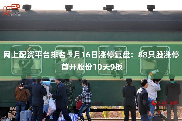 网上配资平台排名 9月16日涨停复盘：88只股涨停 首开股份10天9板