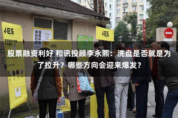 股票融资利好 和讯投顾李永熙：洗盘是否就是为了拉升？哪些方向会迎来爆发？