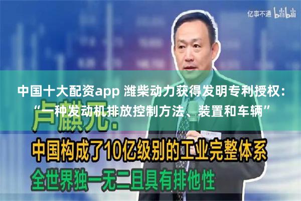 中国十大配资app 潍柴动力获得发明专利授权：“一种发动机排放控制方法、装置和车辆”