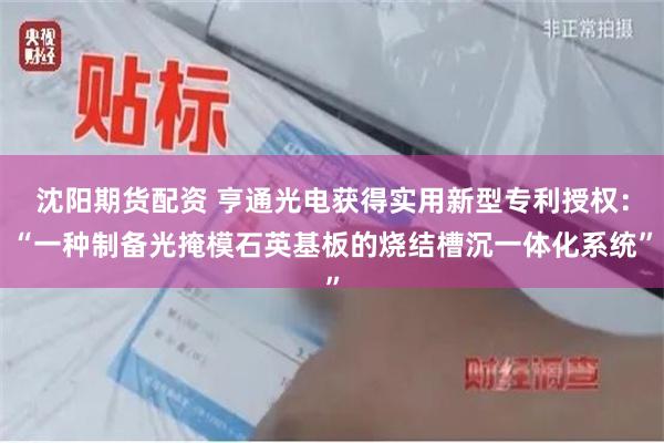 沈阳期货配资 亨通光电获得实用新型专利授权:“一种制备光掩模石英基板的烧结槽沉一体化系统”