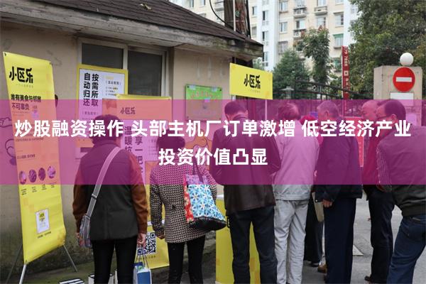 炒股融资操作 头部主机厂订单激增 低空经济产业投资价值凸显