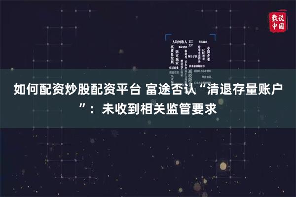 如何配资炒股配资平台 富途否认“清退存量账户”:未收到相关监管要求