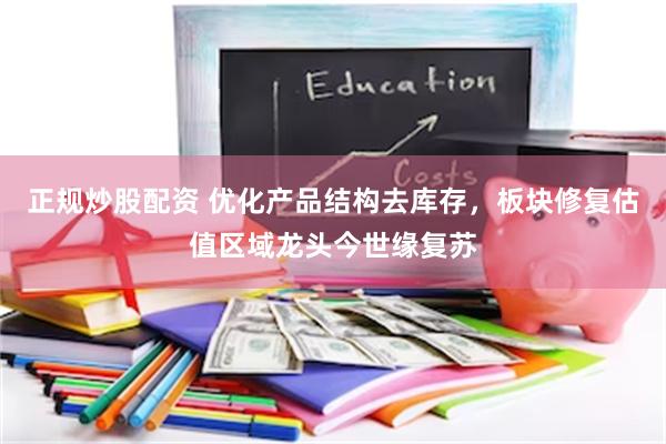 正规炒股配资 优化产品结构去库存,板块修复估值区域龙头今世缘复苏
