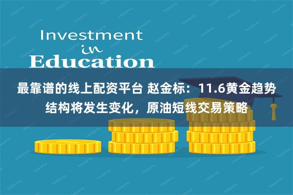 最靠谱的线上配资平台 赵金标：11.6黄金趋势结构将发生变化，原油短线交易策略