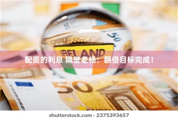配资的利息 隔壁老杨：翻倍目标完成！