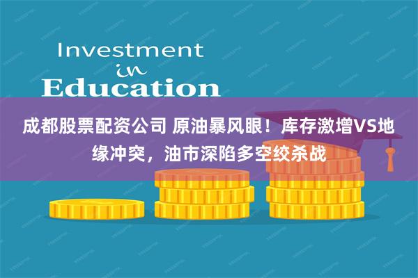 成都股票配资公司 原油暴风眼！库存激增VS地缘冲突，油市深陷多空绞杀战