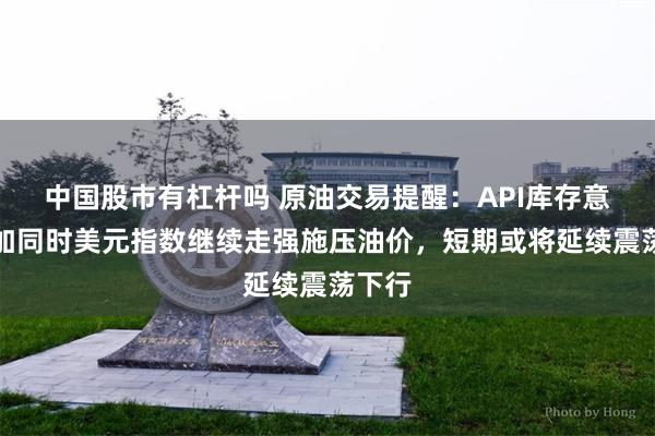 中国股市有杠杆吗 原油交易提醒：API库存意外增加同时美元指数继续走强施压油价，短期或将延续震荡下行