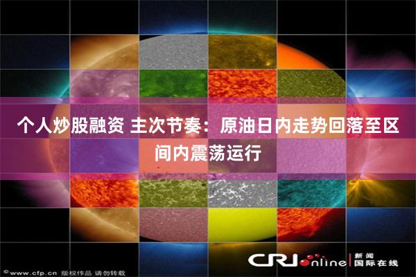 个人炒股融资 主次节奏：原油日内走势回落至区间内震荡运行