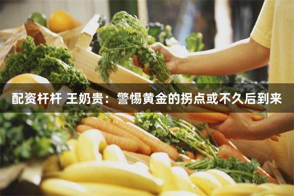 配资杆杆 王奶贵：警惕黄金的拐点或不久后到来