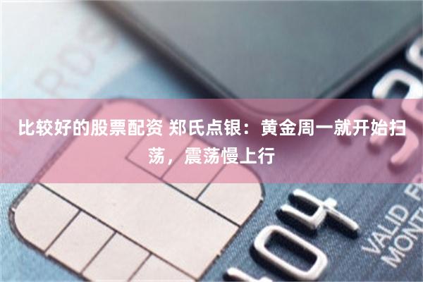 比较好的股票配资 郑氏点银：黄金周一就开始扫荡，震荡慢上行