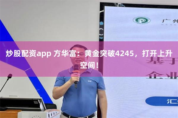 炒股配资app 方华富：黄金突破4245，打开上升空间！