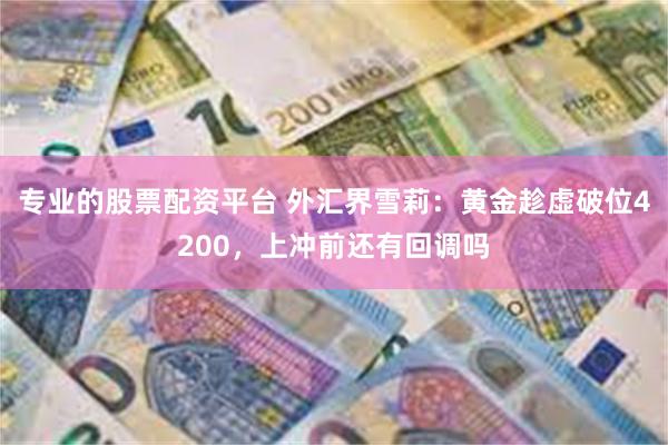 专业的股票配资平台 外汇界雪莉：黄金趁虚破位4200，上冲前还有回调吗