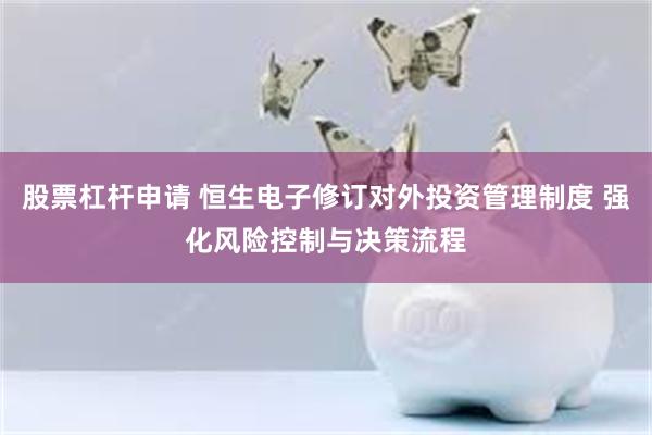 股票杠杆申请 恒生电子修订对外投资管理制度 强化风险控制与决策流程