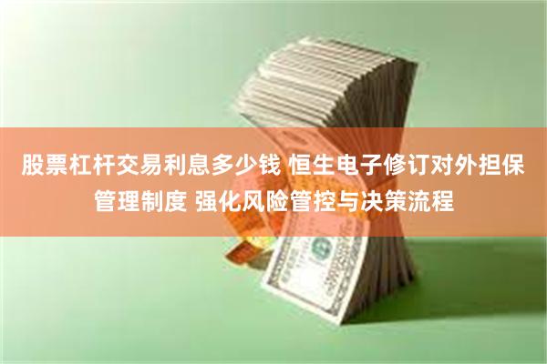 股票杠杆交易利息多少钱 恒生电子修订对外担保管理制度 强化风险管控与决策流程
