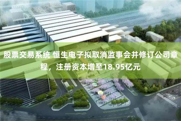 股票交易系统 恒生电子拟取消监事会并修订公司章程，注册资本增至18.95亿元
