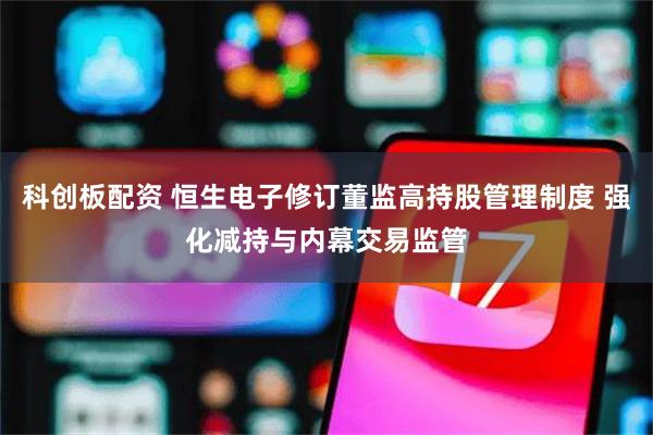 科创板配资 恒生电子修订董监高持股管理制度 强化减持与内幕交易监管