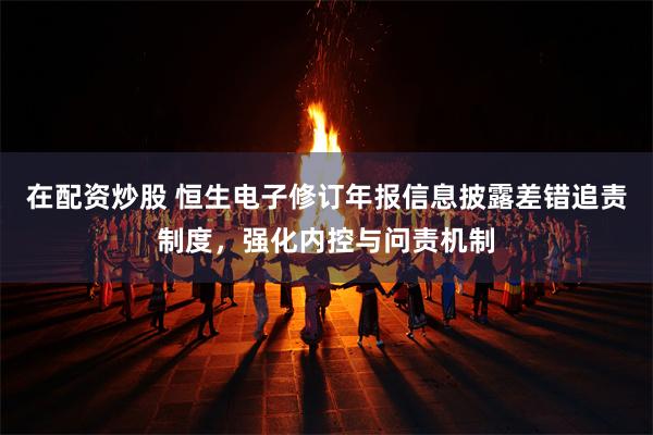 在配资炒股 恒生电子修订年报信息披露差错追责制度，强化内控与问责机制
