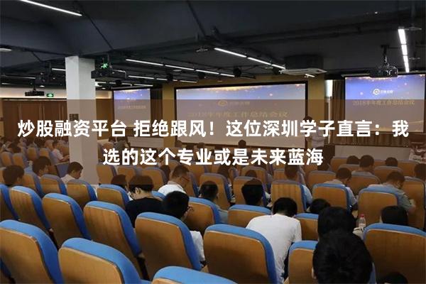 炒股融资平台 拒绝跟风！这位深圳学子直言：我选的这个专业或是未来蓝海