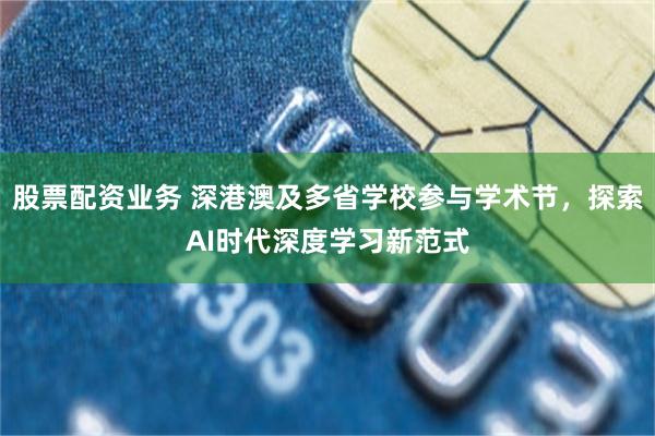 股票配资业务 深港澳及多省学校参与学术节，探索AI时代深度学习新范式