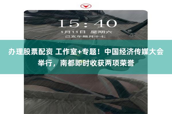 办理股票配资 工作室+专题！中国经济传媒大会举行，南都即时收获两项荣誉