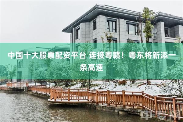 中国十大股票配资平台 连接粤赣！粤东将新添一条高速