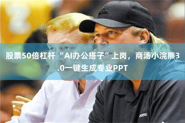 股票50倍杠杆 “AI办公搭子”上岗，商汤小浣熊3.0一键生成专业PPT
