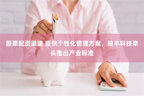 股票配资渠道 提供个性化管理方案，骏丰科技牵头推出产业标准